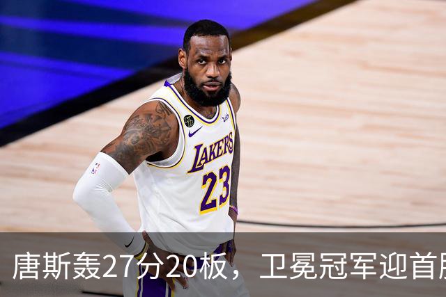 唐斯轰27分20板，卫冕冠军迎首胜！东部头名完败，布伦森16次罚球